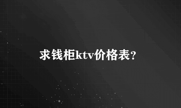 求钱柜ktv价格表？