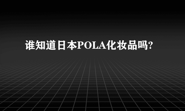 谁知道日本POLA化妆品吗?