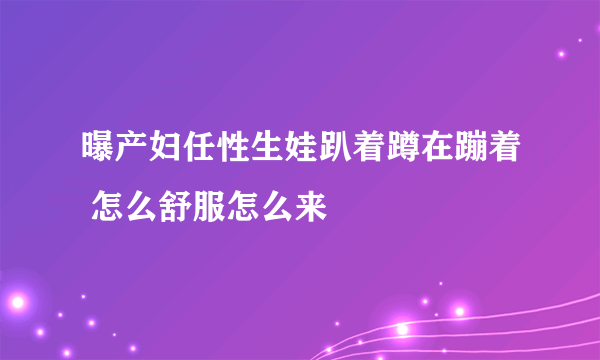 曝产妇任性生娃趴着蹲在蹦着 怎么舒服怎么来