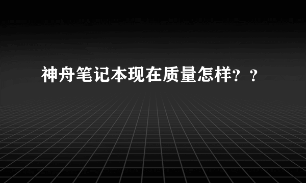 神舟笔记本现在质量怎样？？