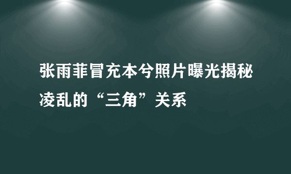 张雨菲冒充本兮照片曝光揭秘凌乱的“三角”关系