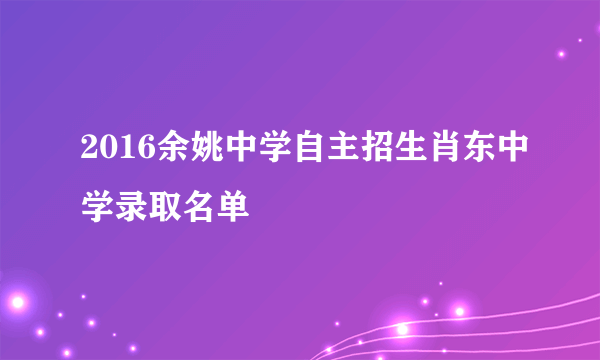 2016余姚中学自主招生肖东中学录取名单