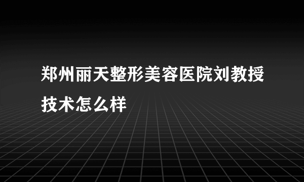 郑州丽天整形美容医院刘教授技术怎么样