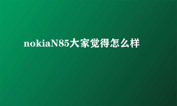 nokiaN85大家觉得怎么样