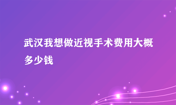 武汉我想做近视手术费用大概多少钱