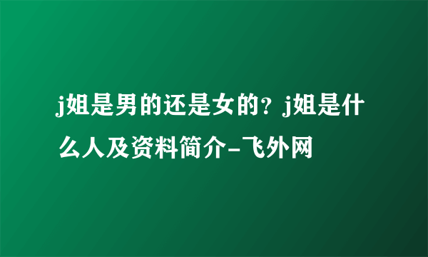 j姐是男的还是女的？j姐是什么人及资料简介-飞外网