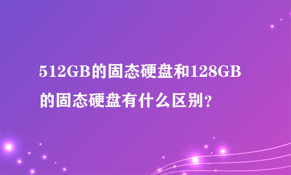 512GB的固态硬盘和128GB的固态硬盘有什么区别？