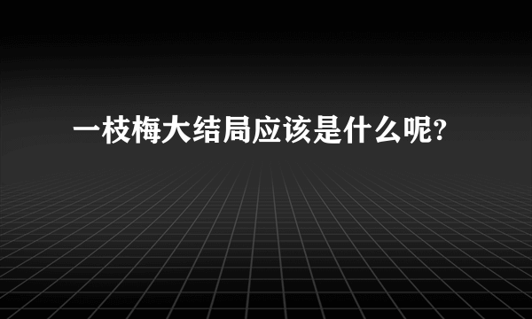 一枝梅大结局应该是什么呢?