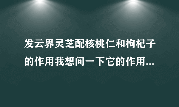 发云界灵芝配核桃仁和枸杞子的作用我想问一下它的作用，适合补体健身吧?