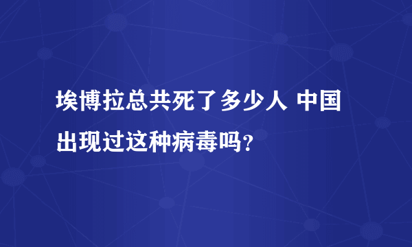 埃博拉总共死了多少人 中国出现过这种病毒吗？