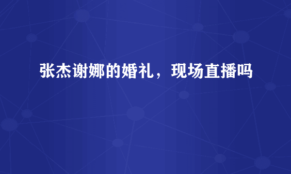 张杰谢娜的婚礼，现场直播吗