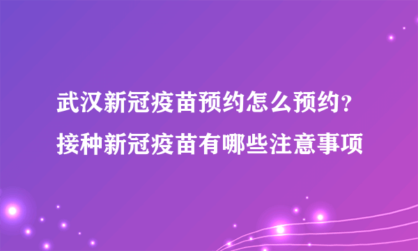 武汉新冠疫苗预约怎么预约？接种新冠疫苗有哪些注意事项