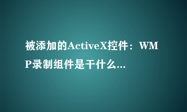 被添加的ActiveX控件：WMP录制组件是干什么用的，清理后用360扫描还有