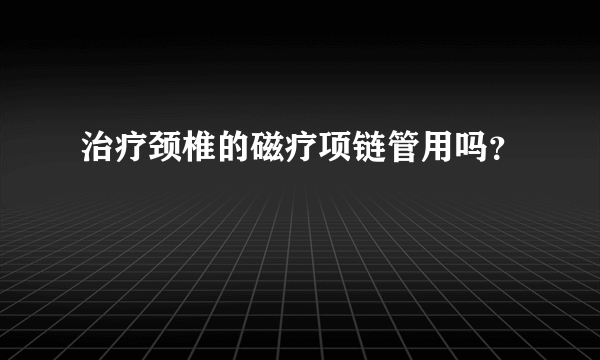 治疗颈椎的磁疗项链管用吗？