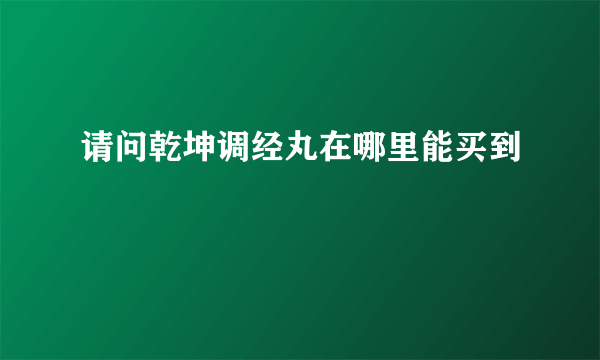 请问乾坤调经丸在哪里能买到