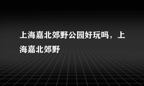 上海嘉北郊野公园好玩吗，上海嘉北郊野