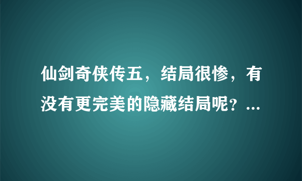 仙剑奇侠传五，结局很惨，有没有更完美的隐藏结局呢？还是只有单结局？