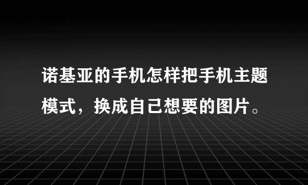 诺基亚的手机怎样把手机主题模式，换成自己想要的图片。