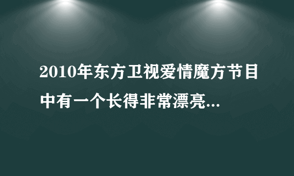 2010年东方卫视爱情魔方节目中有一个长得非常漂亮的委托人，是讲述一个离异的女人和一个也是离异男人之前？