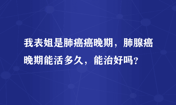 我表姐是肺癌癌晚期，肺腺癌晚期能活多久，能治好吗？