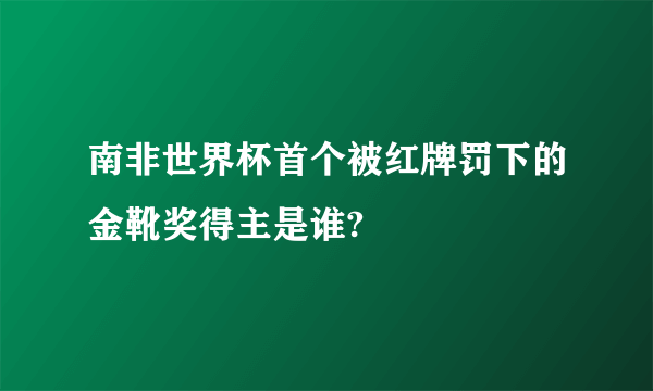 南非世界杯首个被红牌罚下的金靴奖得主是谁?