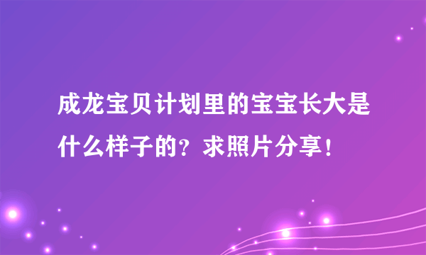 成龙宝贝计划里的宝宝长大是什么样子的？求照片分享！