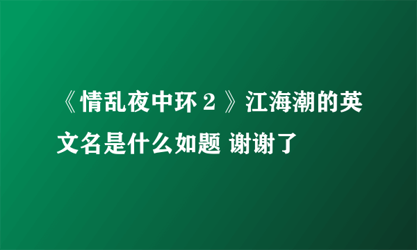 《情乱夜中环２》江海潮的英文名是什么如题 谢谢了