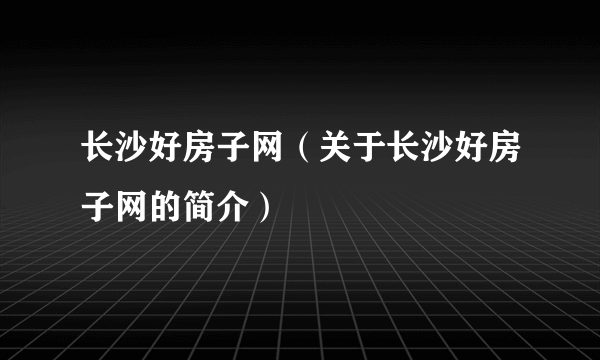 长沙好房子网（关于长沙好房子网的简介）