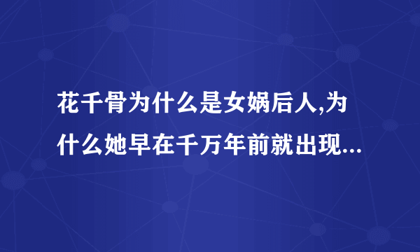 花千骨为什么是女娲后人,为什么她早在千万年前就出现了,但是她什么都不知道