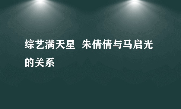 综艺满天星  朱倩倩与马启光的关系