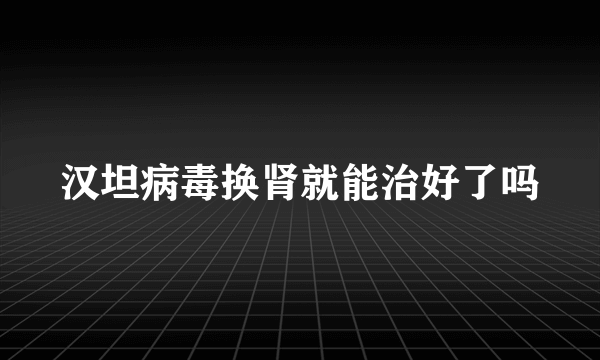 汉坦病毒换肾就能治好了吗