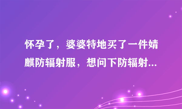 怀孕了，婆婆特地买了一件婧麒防辐射服，想问下防辐射服有用吗？