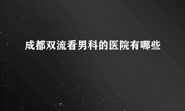 成都双流看男科的医院有哪些