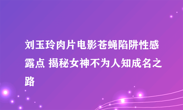 刘玉玲肉片电影苍蝇陷阱性感露点 揭秘女神不为人知成名之路