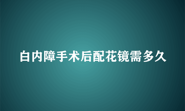 白内障手术后配花镜需多久