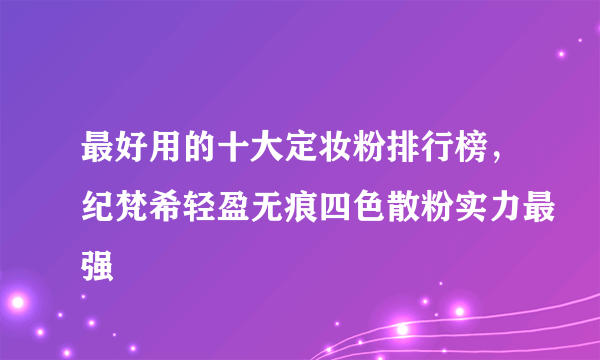 最好用的十大定妆粉排行榜，纪梵希轻盈无痕四色散粉实力最强