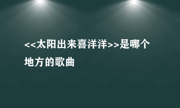 <<太阳出来喜洋洋>>是哪个地方的歌曲