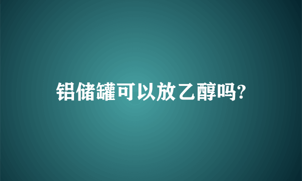 铝储罐可以放乙醇吗?