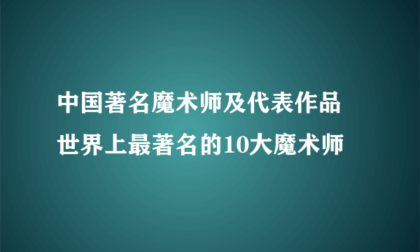 中国著名魔术师及代表作品 世界上最著名的10大魔术师