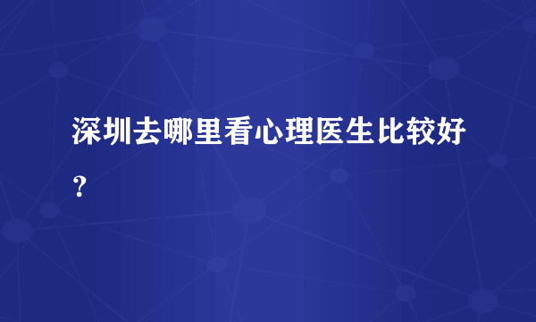 深圳去哪里看心理医生比较好？