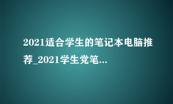 2021适合学生的笔记本电脑推荐_2021学生党笔记本电脑推荐