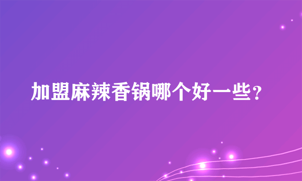 加盟麻辣香锅哪个好一些？