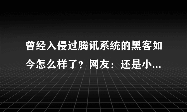 曾经入侵过腾讯系统的黑客如今怎么样了？网友：还是小马哥刚硬！