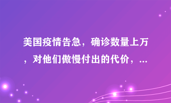 美国疫情告急，确诊数量上万，对他们傲慢付出的代价，您怎么看？