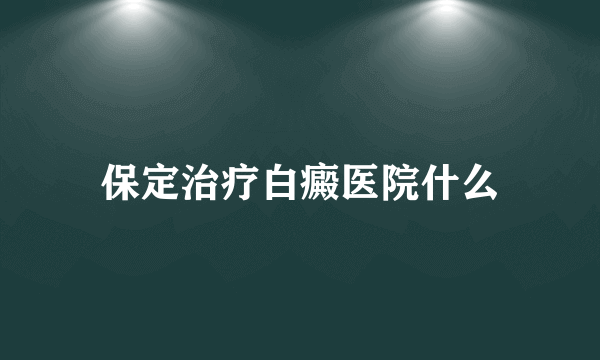 保定治疗白癜医院什么