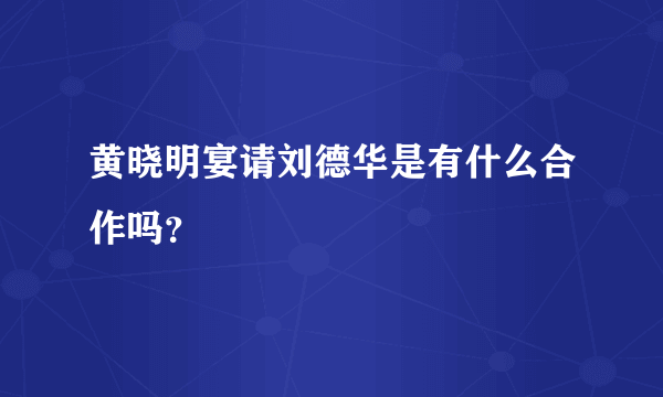 黄晓明宴请刘德华是有什么合作吗？