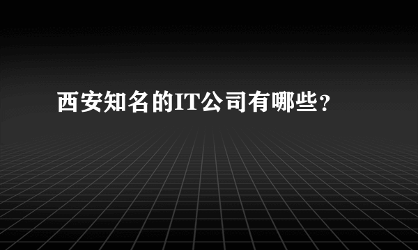 西安知名的IT公司有哪些？