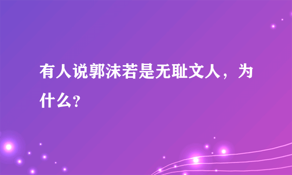 有人说郭沫若是无耻文人，为什么？