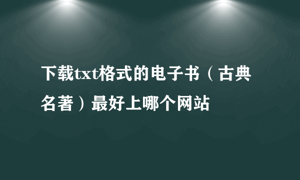 下载txt格式的电子书（古典名著）最好上哪个网站