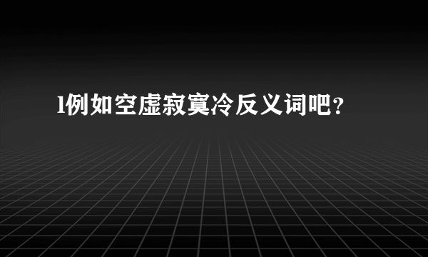 l例如空虚寂寞冷反义词吧？